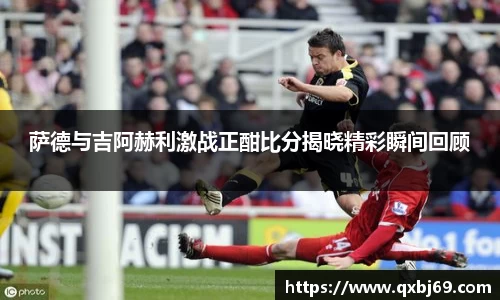 萨德与吉阿赫利激战正酣比分揭晓精彩瞬间回顾